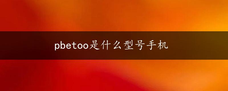 pbetoo是什么型号手机