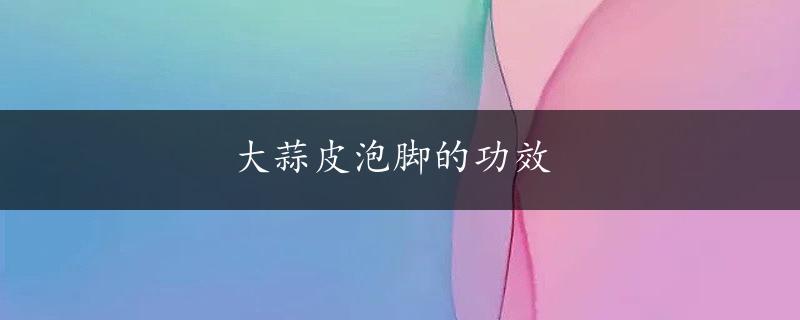 大蒜皮泡脚的功效