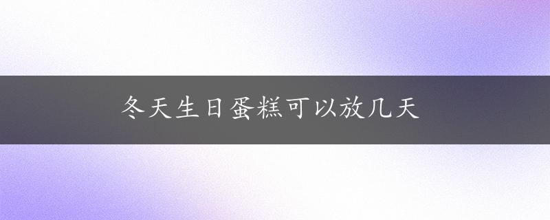 冬天生日蛋糕可以放几天