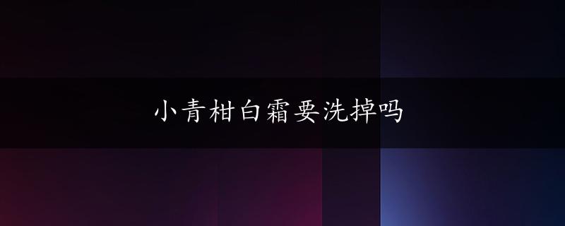 小青柑白霜要洗掉吗