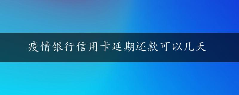 疫情银行信用卡延期还款可以几天