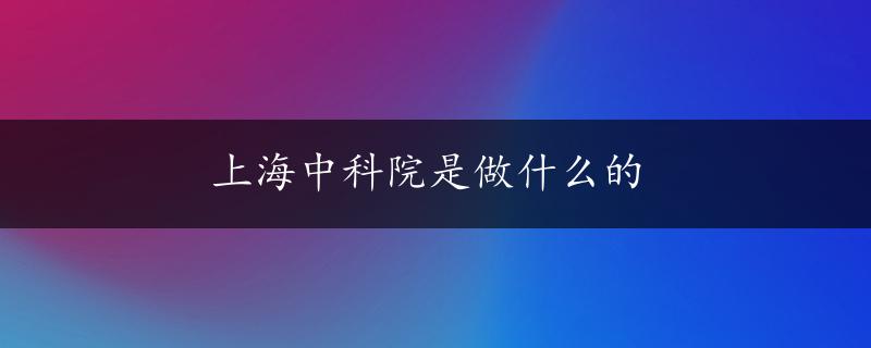 上海中科院是做什么的