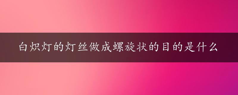 白炽灯的灯丝做成螺旋状的目的是什么