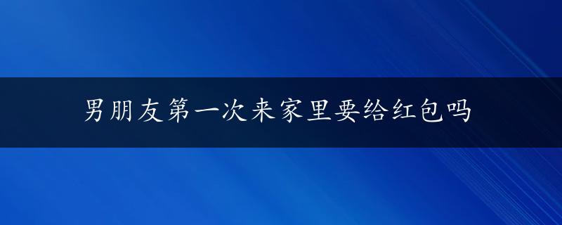 男朋友第一次来家里要给红包吗