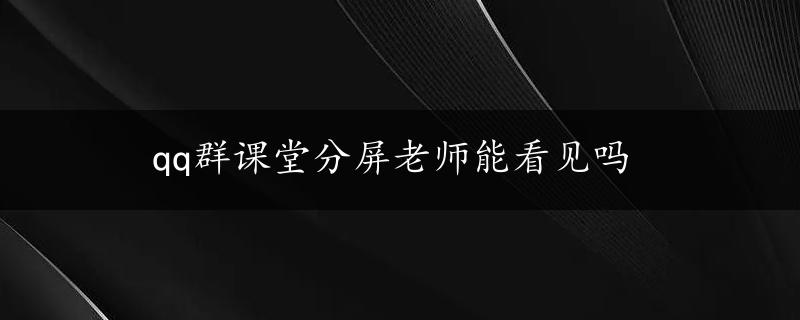 qq群课堂分屏老师能看见吗