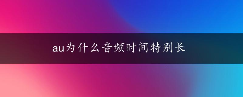 au为什么音频时间特别长