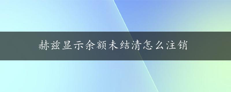 赫兹显示余额未结清怎么注销