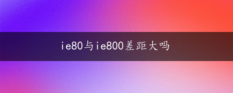 ie80与ie800差距大吗