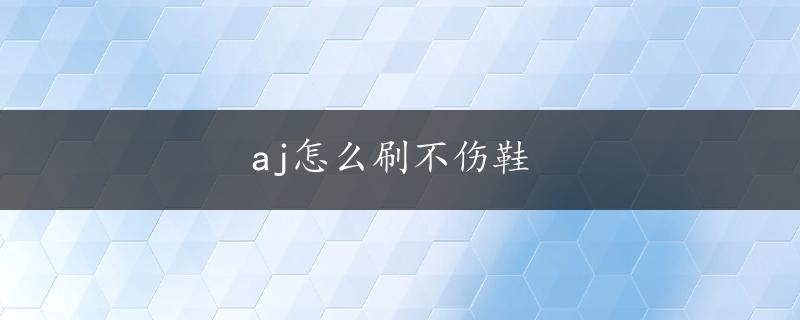 aj怎么刷不伤鞋