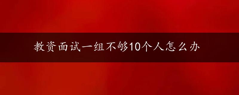 教资面试一组不够10个人怎么办