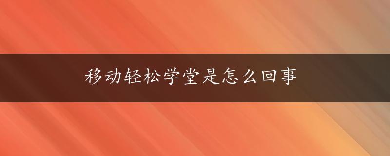 移动轻松学堂是怎么回事