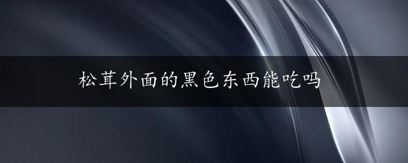 松茸外面的黑色东西能吃吗