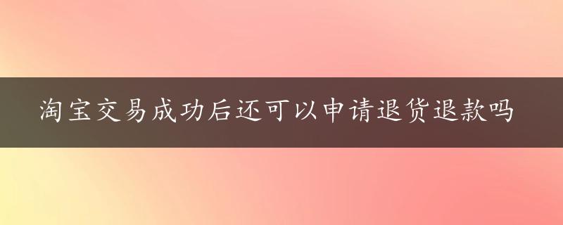 淘宝交易成功后还可以申请退货退款吗