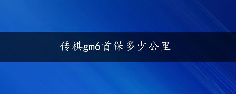 传祺gm6首保多少公里