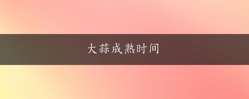 大蒜成熟时间