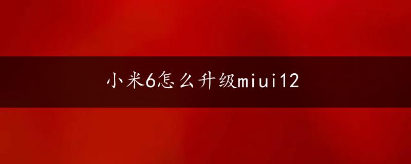 小米6怎么升级miui12