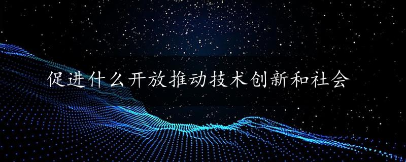 促进什么开放推动技术创新和社会