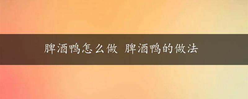 脾酒鸭怎么做 脾酒鸭的做法