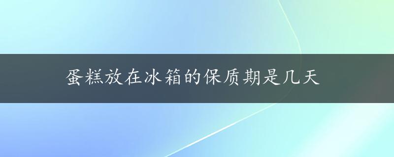 蛋糕放在冰箱的保质期是几天