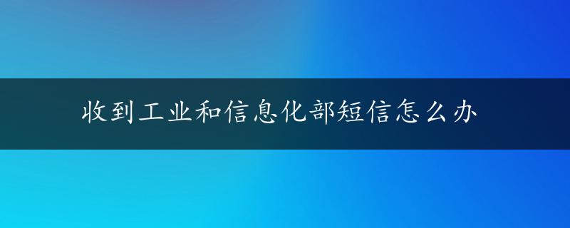 收到工业和信息化部短信怎么办