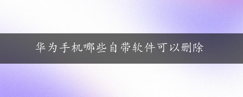 华为手机哪些自带软件可以删除