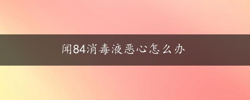 闻84消毒液恶心怎么办