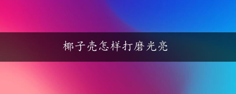 椰子壳怎样打磨光亮