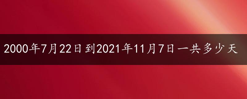 2000年7月22日到2021年11月7日一共多少天