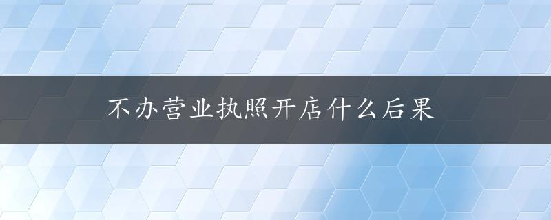 不办营业执照开店什么后果