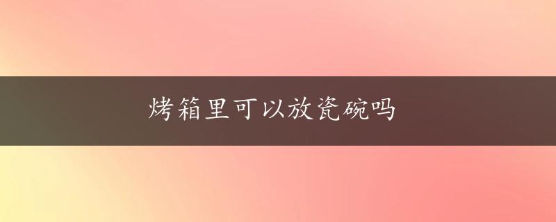 烤箱里可以放瓷碗吗