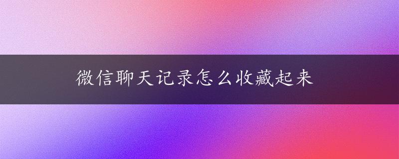 微信聊天记录怎么收藏起来