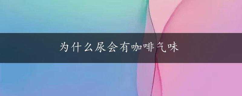 为什么尿会有咖啡气味