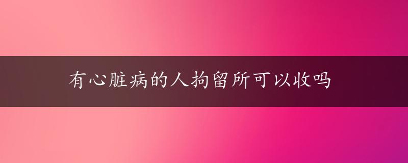 有心脏病的人拘留所可以收吗