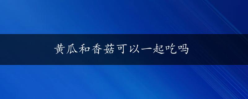 黄瓜和香菇可以一起吃吗