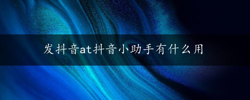 发抖音at抖音小助手有什么用