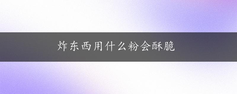 炸东西用什么粉会酥脆