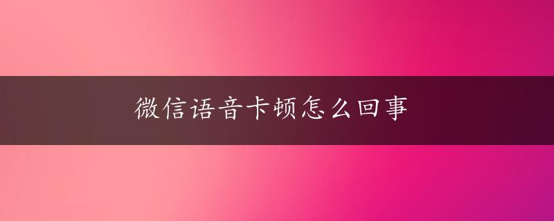 微信语音卡顿怎么回事