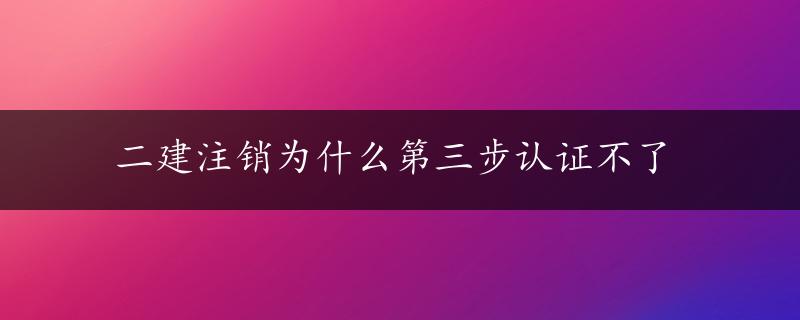 二建注销为什么第三步认证不了