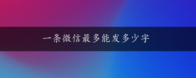 一条微信最多能发多少字