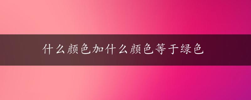 什么颜色加什么颜色等于绿色