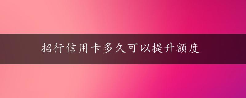 招行信用卡多久可以提升额度