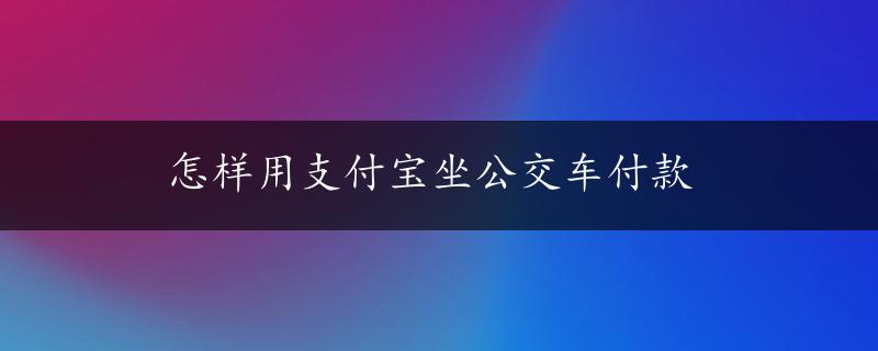 怎样用支付宝坐公交车付款