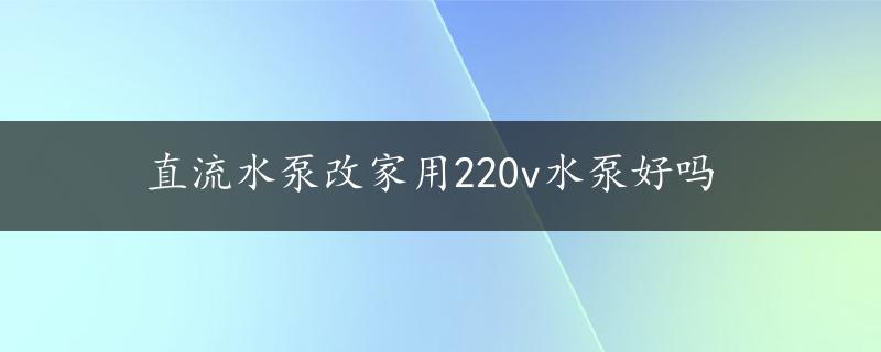 直流水泵改家用220v水泵好吗