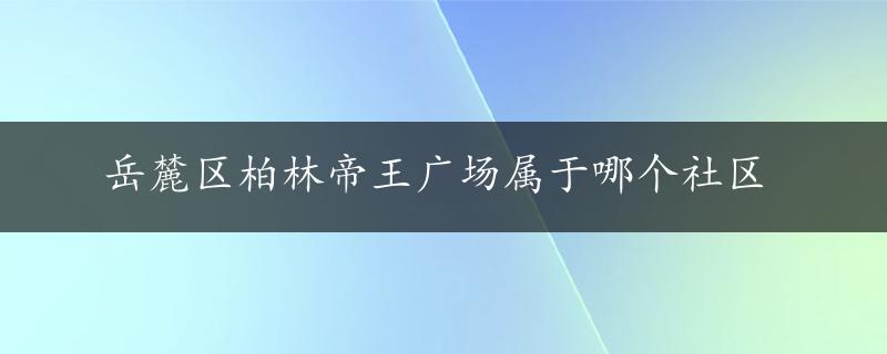 岳麓区柏林帝王广场属于哪个社区