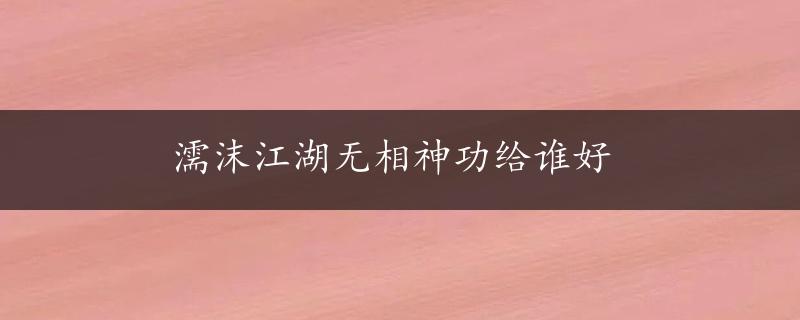 濡沫江湖无相神功给谁好