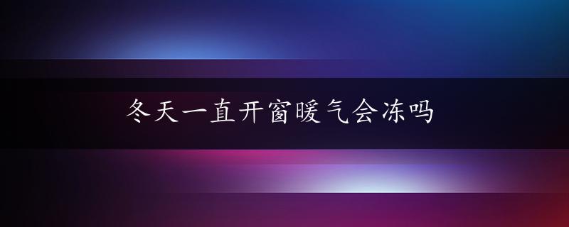 冬天一直开窗暖气会冻吗