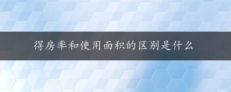 得房率和使用面积的区别是什么