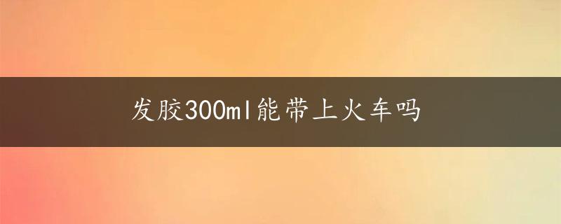 发胶300ml能带上火车吗