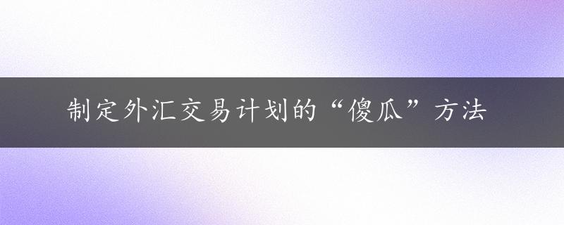 制定外汇交易计划的“傻瓜”方法