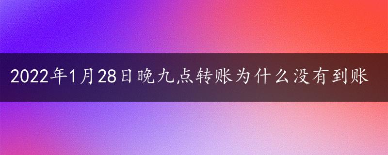 2022年1月28日晚九点转账为什么没有到账